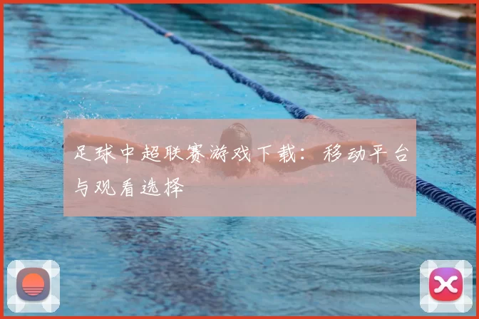 足球中超联赛游戏下载：移动平台与观看选择