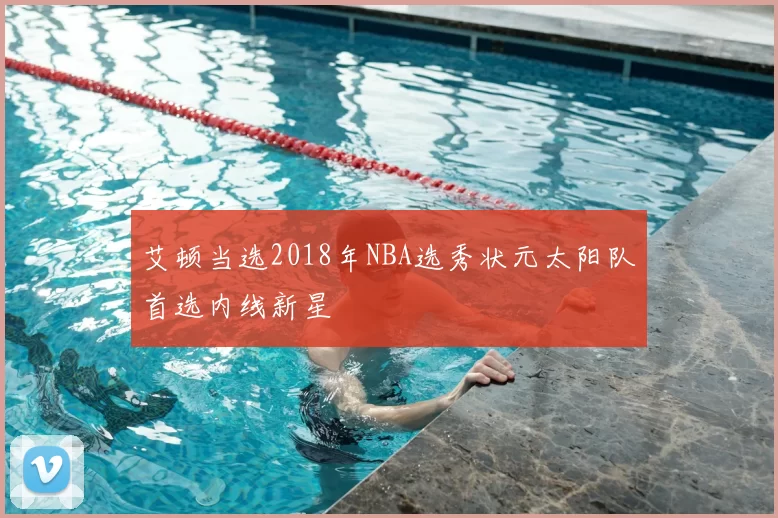 艾顿当选2018年NBA选秀状元太阳队首选内线新星