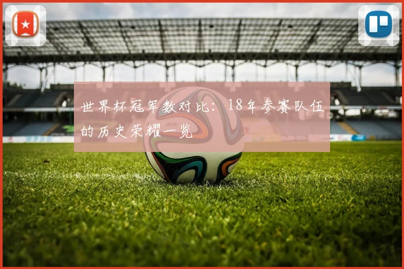 世界杯冠军数对比:18年参赛队伍的历史荣耀一览