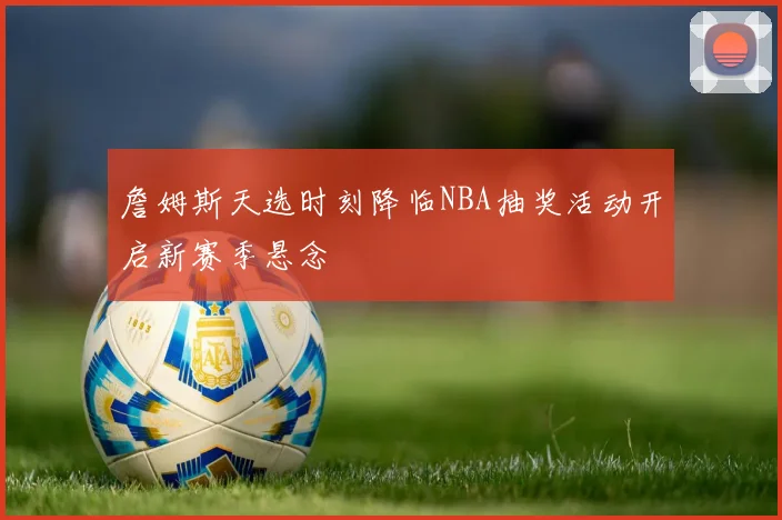 詹姆斯天选时刻降临NBA抽奖活动开启新赛季悬念