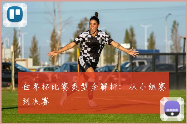 世界杯比赛类型全解析:从小组赛到决赛
