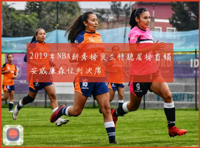 2019年NBA新秀榜莫兰特稳居榜首锡安威廉森位列次席