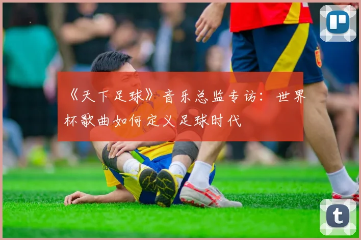 《天下足球》音乐总监专访：世界杯歌曲如何定义足球时代