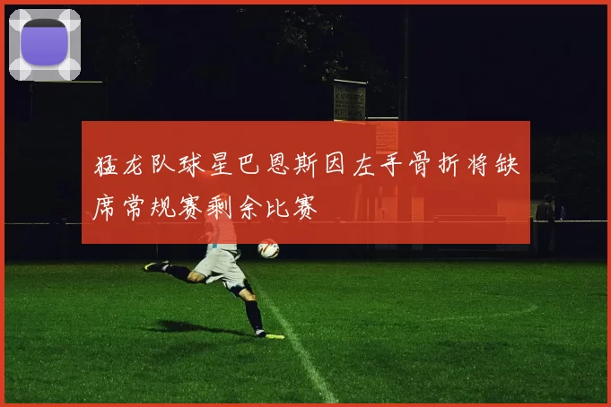 猛龙队球星巴恩斯因左手骨折将缺席常规赛剩余比赛