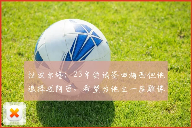 拉波尔塔:23年尝试签回梅西但他选择迈阿密,希望为他立一座雕像