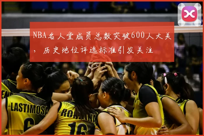 NBA名人堂成员总数突破600人大关，历史地位评选标准引发关注