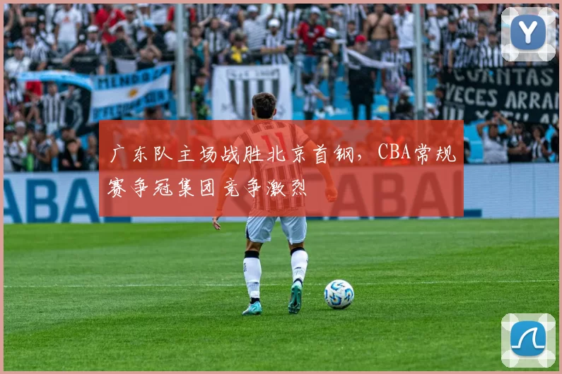 广东队主场战胜北京首钢，CBA常规赛争冠集团竞争激烈