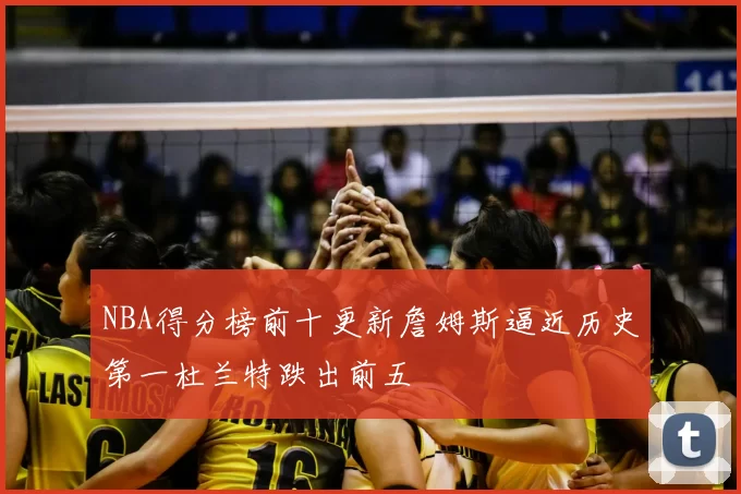 NBA得分榜前十更新詹姆斯逼近历史第一杜兰特跌出前五