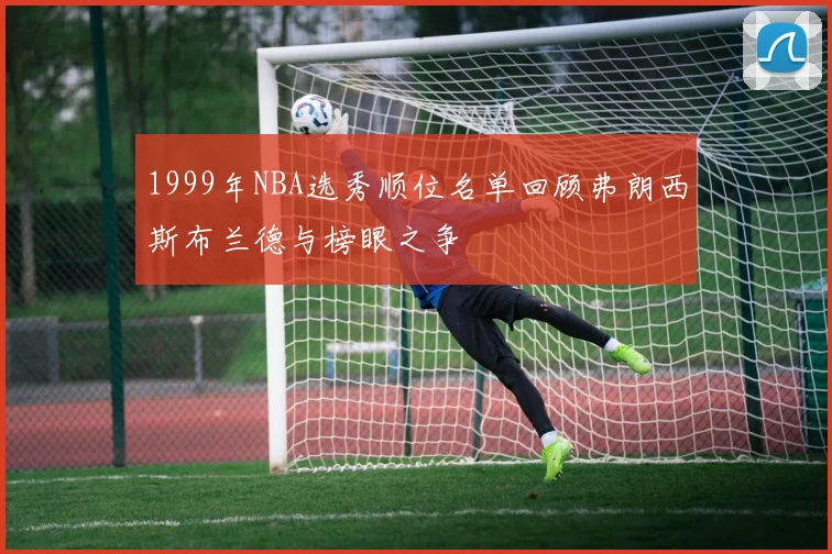 1999年NBA选秀顺位名单回顾弗朗西斯布兰德与榜眼之争