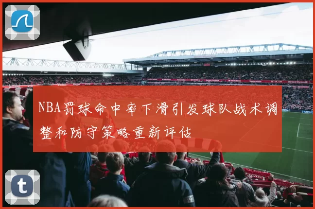 NBA罚球命中率下滑引发球队战术调整和防守策略重新评估