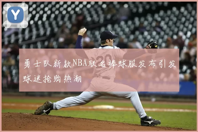 勇士队新款NBA联名棒球服发布引发球迷抢购热潮