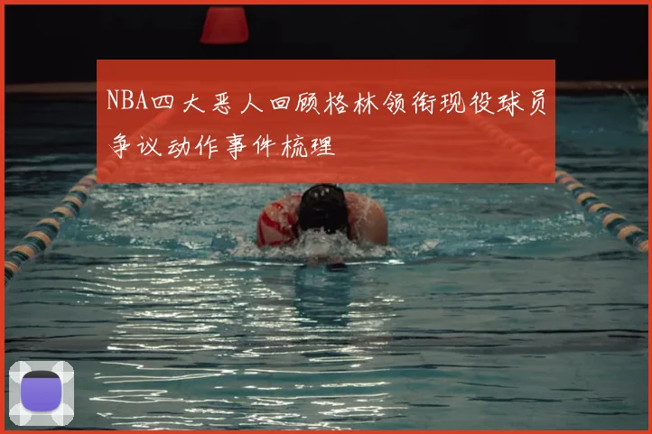 NBA四大恶人回顾格林领衔现役球员争议动作事件梳理