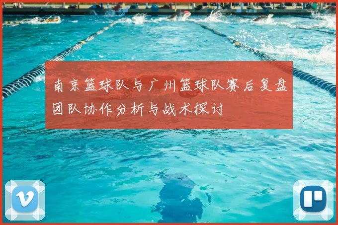 南京篮球队与广州篮球队赛后复盘团队协作分析与战术探讨