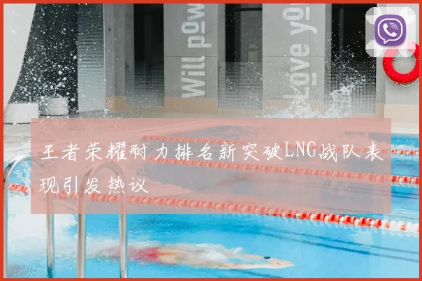 王者荣耀耐力排名新突破LNG战队表现引发热议
