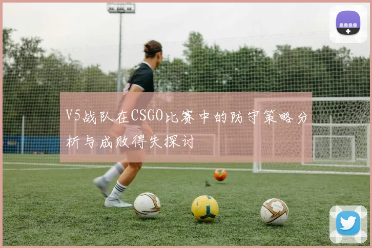 V5战队在CSGO比赛中的防守策略分析与成败得失探讨