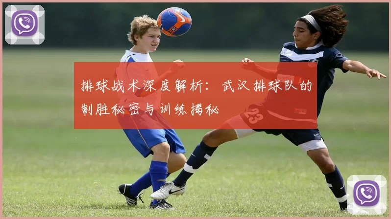 排球战术深度解析：武汉排球队的制胜秘密与训练揭秘