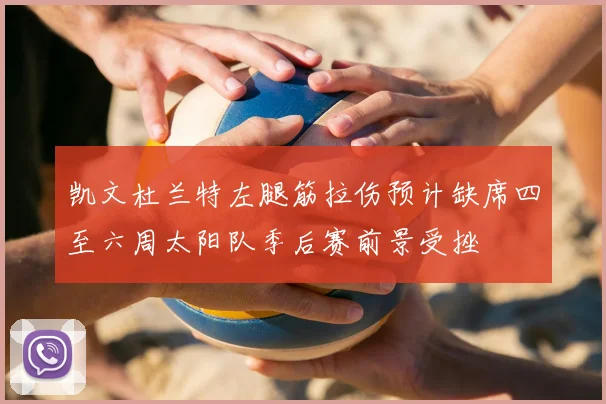 凯文杜兰特左腿筋拉伤预计缺席四至六周太阳队季后赛前景受挫