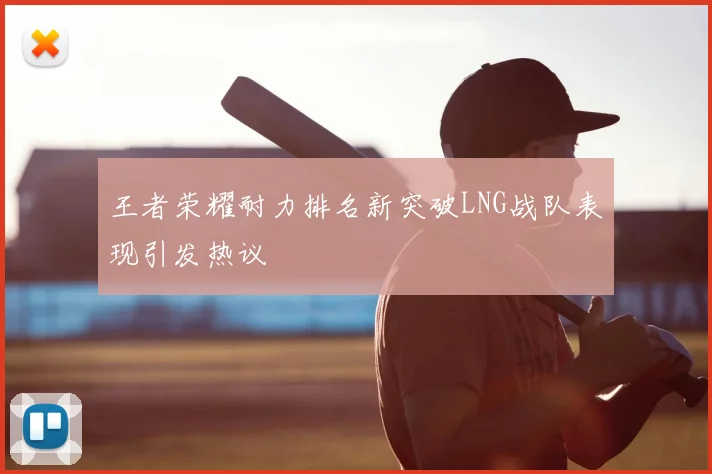 王者荣耀耐力排名新突破LNG战队表现引发热议