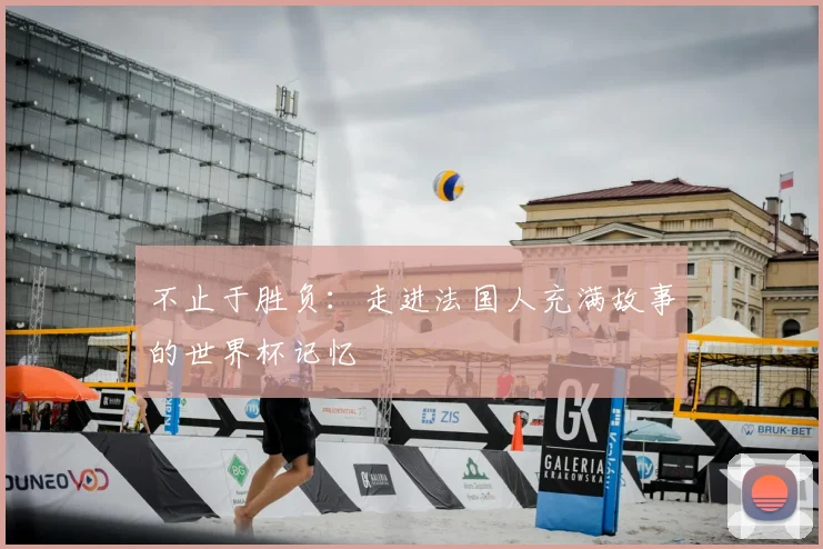 不止于胜负：走进法国人充满故事的世界杯记忆