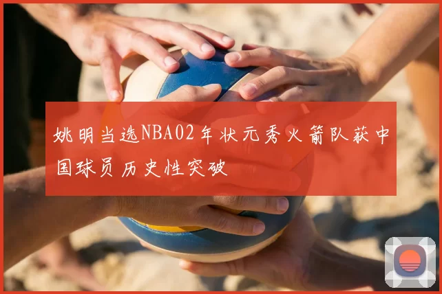姚明当选NBA02年状元秀火箭队获中国球员历史性突破