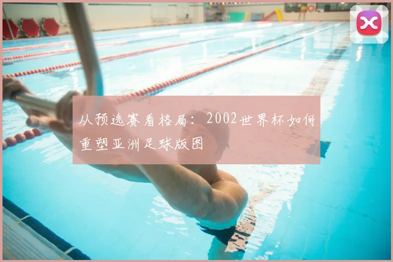 从预选赛看格局:2002世界杯如何重塑亚洲足球版图