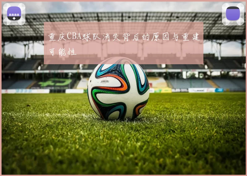 重庆CBA球队消失背后的原因与重建可能性