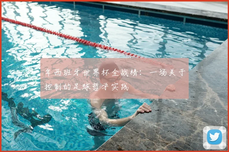 年西班牙世界杯全战绩：一场关于控制的足球哲学实践