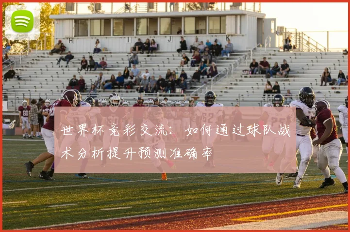 世界杯竞彩交流：如何通过球队战术分析提升预测准确率