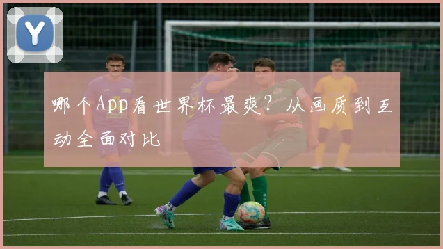 哪个App看世界杯最爽？从画质到互动全面对比