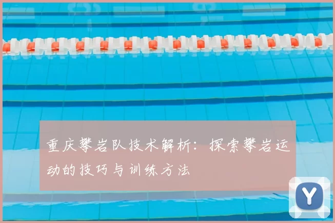 重庆攀岩队技术解析：探索攀岩运动的技巧与训练方法