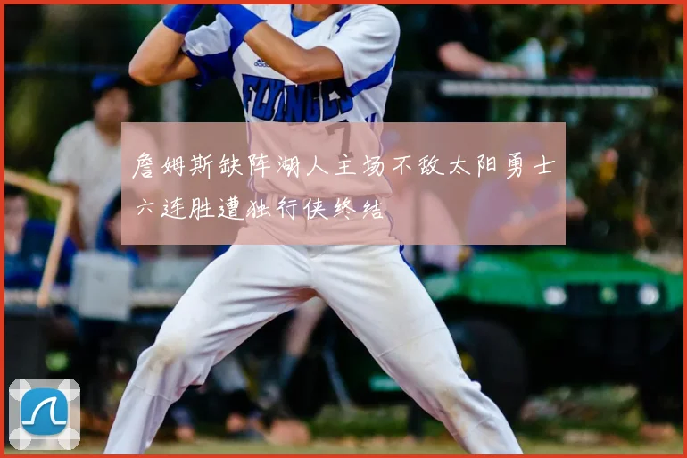 詹姆斯缺阵湖人主场不敌太阳勇士六连胜遭独行侠终结