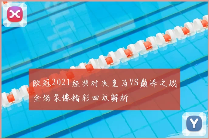 欧冠2021经典对决皇马VS巅峰之战全场录像精彩回放解析