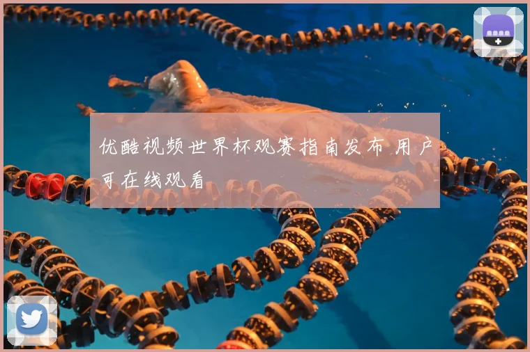 优酷视频世界杯观赛指南发布 用户可在线观看