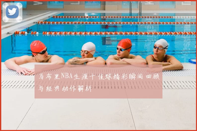 马布里NBA生涯十佳球精彩瞬间回顾与经典动作解析