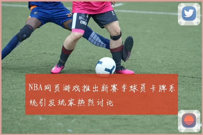 NBA网页游戏推出新赛季球员卡牌系统引发玩家热烈讨论