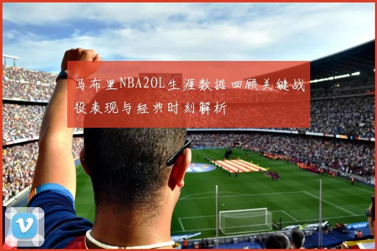 马布里NBA2OL生涯数据回顾关键战役表现与经典时刻解析