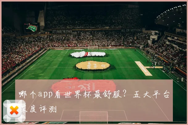 哪个app看世界杯最舒服？五大平台深度评测