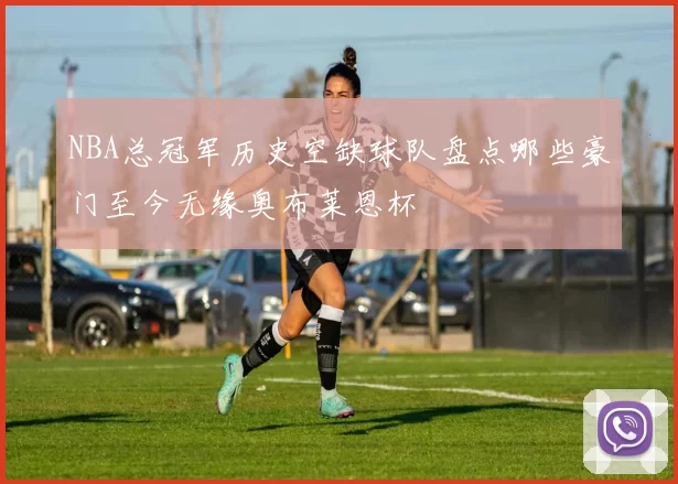 NBA总冠军历史空缺球队盘点哪些豪门至今无缘奥布莱恩杯