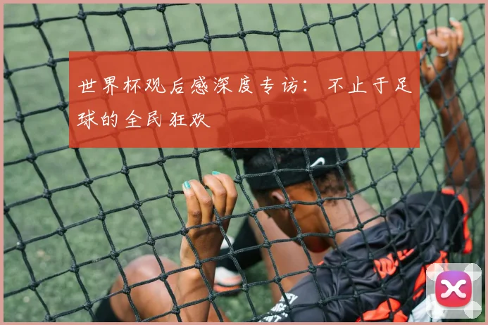 世界杯观后感深度专访:不止于足球的全民狂欢
