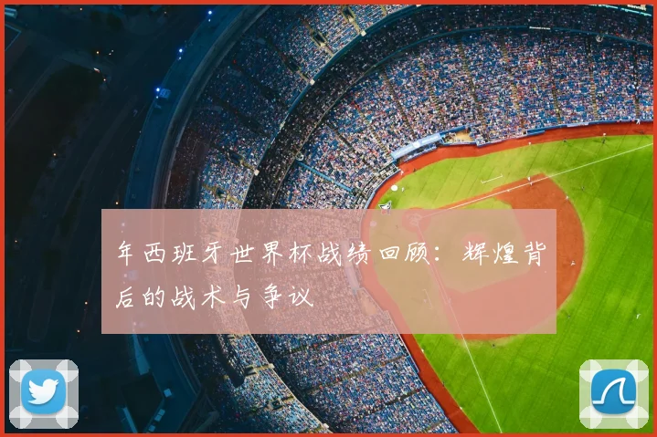 年西班牙世界杯战绩回顾:辉煌背后的战术与争议