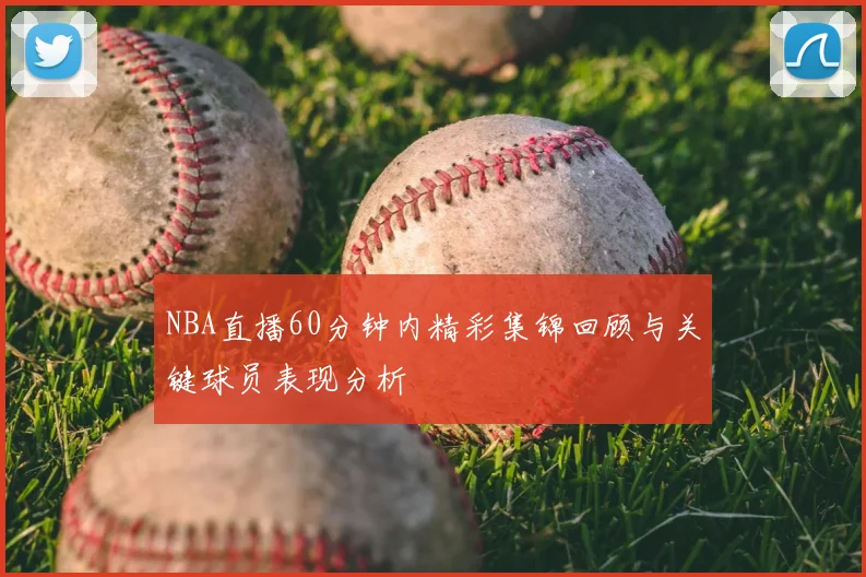 NBA直播60分钟内精彩集锦回顾与关键球员表现分析