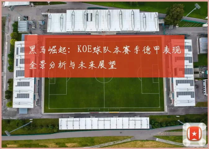 黑马崛起：KOE球队本赛季德甲表现全景分析与未来展望