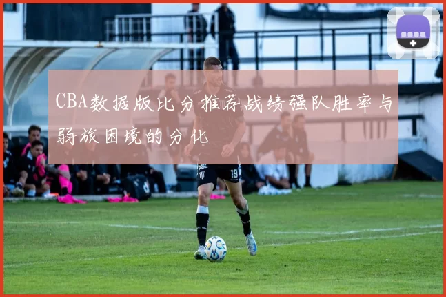 CBA数据版比分推荐战绩强队胜率与弱旅困境的分化