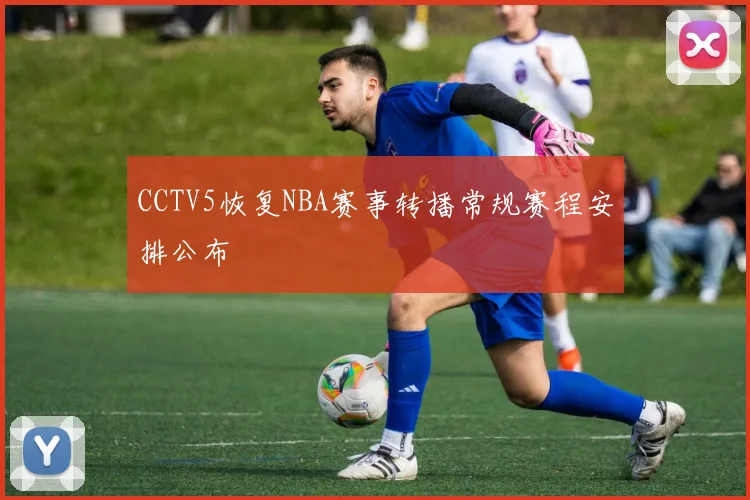 CCTV5恢复NBA赛事转播常规赛程安排公布
