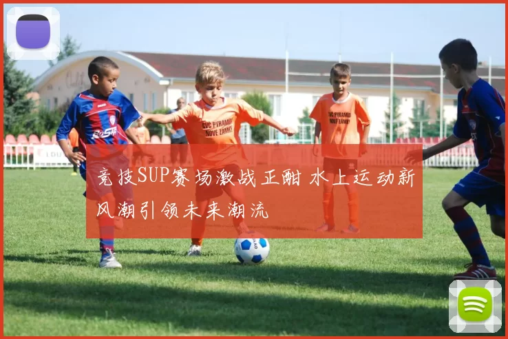 竞技SUP赛场激战正酣 水上运动新风潮引领未来潮流