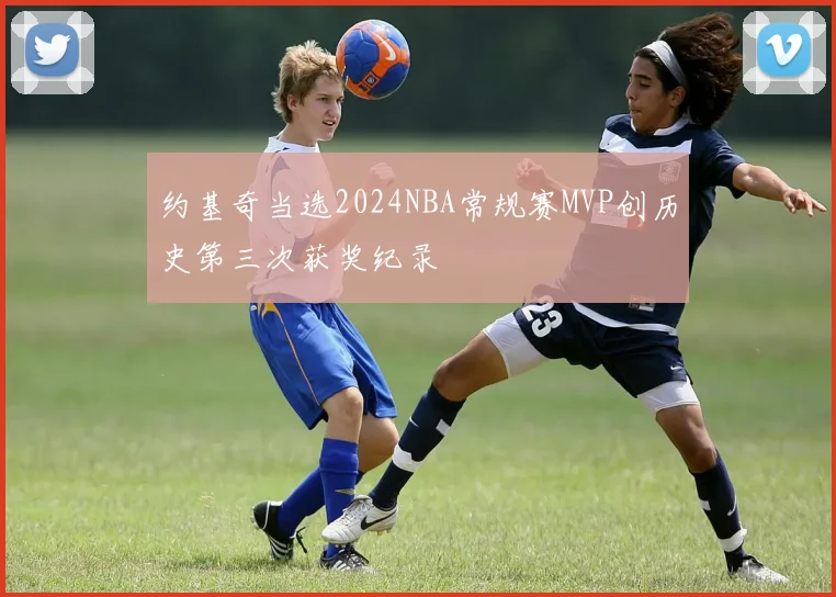 约基奇当选2024NBA常规赛MVP创历史第三次获奖纪录
