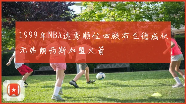 1999年NBA选秀顺位回顾布兰德成状元弗朗西斯加盟火箭
