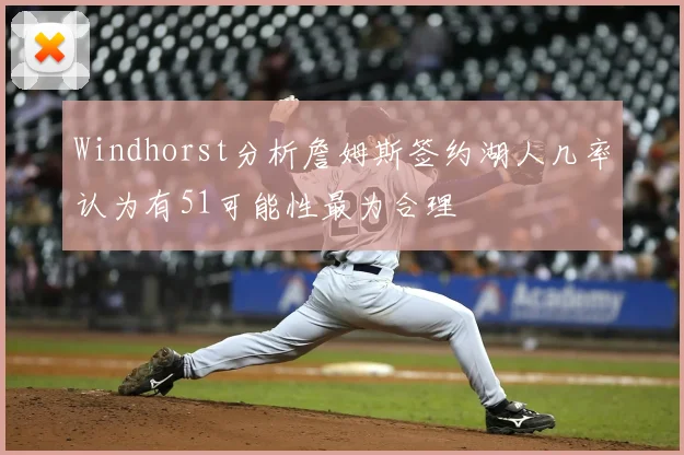 Windhorst分析詹姆斯签约湖人几率认为有51可能性最为合理