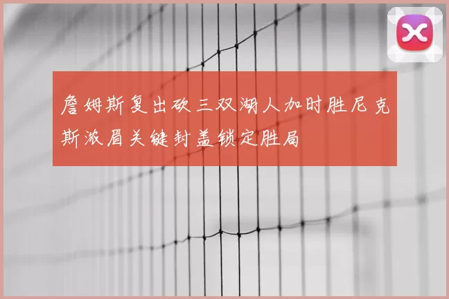 詹姆斯复出砍三双湖人加时胜尼克斯浓眉关键封盖锁定胜局