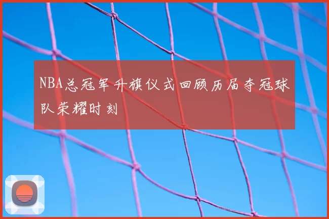 NBA总冠军升旗仪式回顾历届夺冠球队荣耀时刻